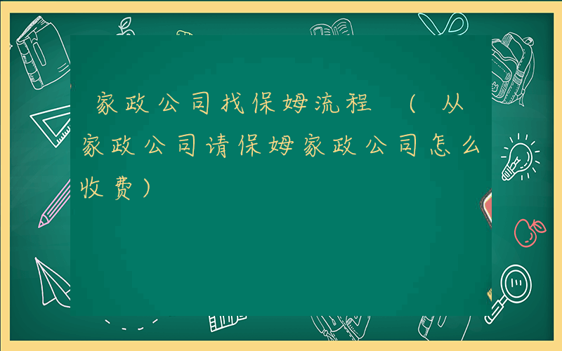 家政公司找保姆流程 (从家政公司请保姆家政公司怎么收费)